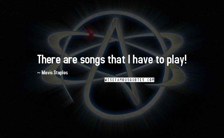 Mavis Staples Quotes: There are songs that I have to play!