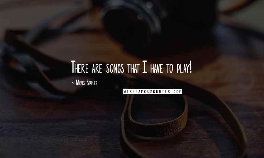 Mavis Staples Quotes: There are songs that I have to play!