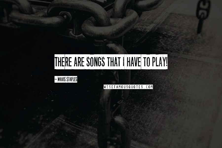 Mavis Staples Quotes: There are songs that I have to play!