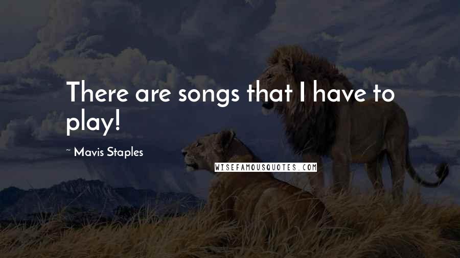 Mavis Staples Quotes: There are songs that I have to play!