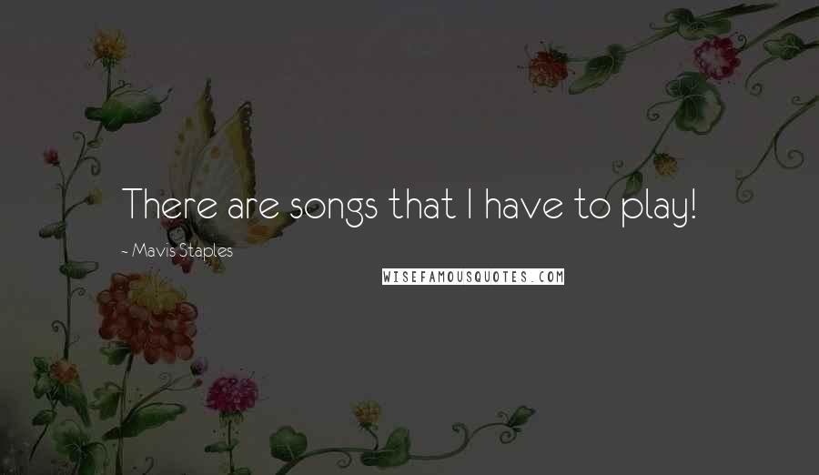 Mavis Staples Quotes: There are songs that I have to play!