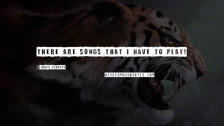 Mavis Staples Quotes: There are songs that I have to play!