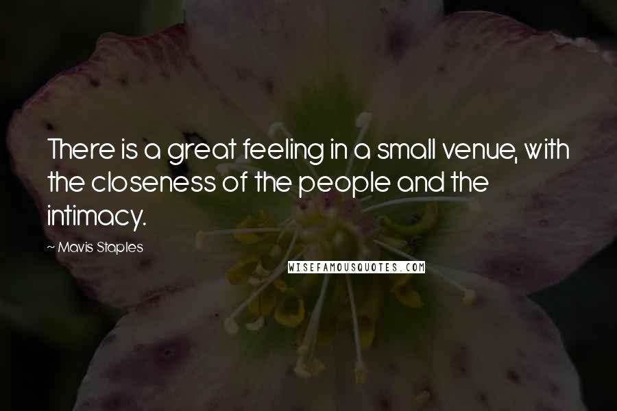 Mavis Staples Quotes: There is a great feeling in a small venue, with the closeness of the people and the intimacy.