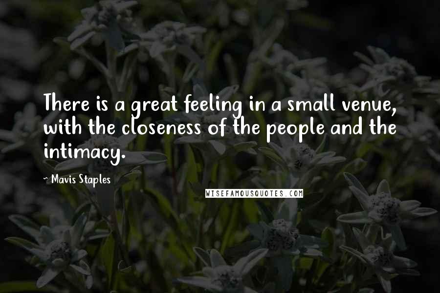 Mavis Staples Quotes: There is a great feeling in a small venue, with the closeness of the people and the intimacy.