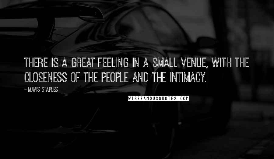 Mavis Staples Quotes: There is a great feeling in a small venue, with the closeness of the people and the intimacy.