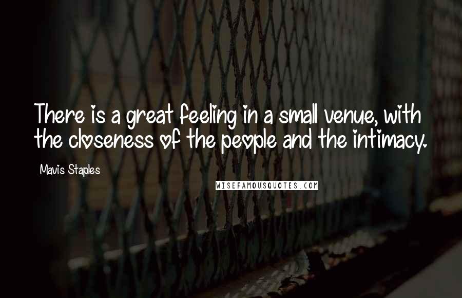 Mavis Staples Quotes: There is a great feeling in a small venue, with the closeness of the people and the intimacy.
