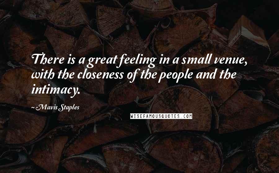 Mavis Staples Quotes: There is a great feeling in a small venue, with the closeness of the people and the intimacy.