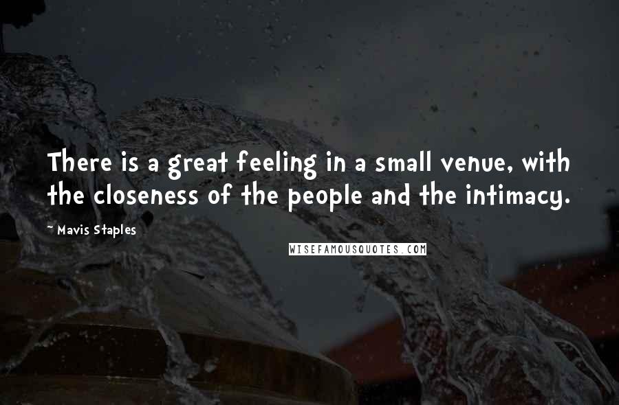 Mavis Staples Quotes: There is a great feeling in a small venue, with the closeness of the people and the intimacy.