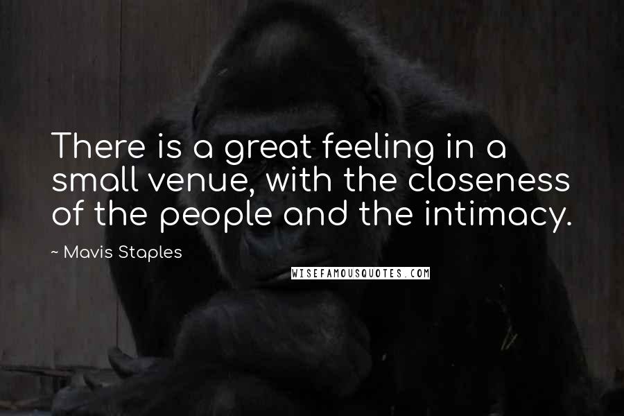 Mavis Staples Quotes: There is a great feeling in a small venue, with the closeness of the people and the intimacy.