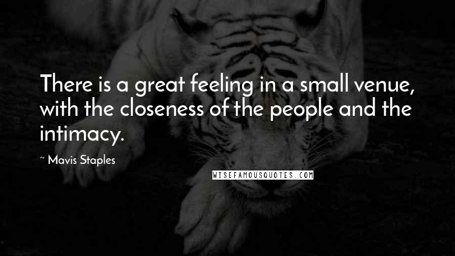 Mavis Staples Quotes: There is a great feeling in a small venue, with the closeness of the people and the intimacy.