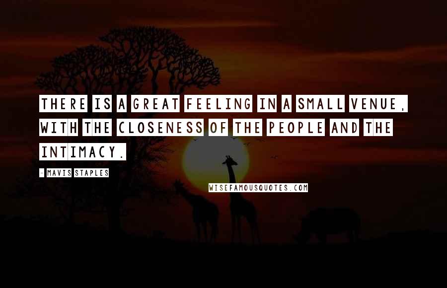 Mavis Staples Quotes: There is a great feeling in a small venue, with the closeness of the people and the intimacy.