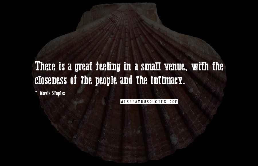 Mavis Staples Quotes: There is a great feeling in a small venue, with the closeness of the people and the intimacy.