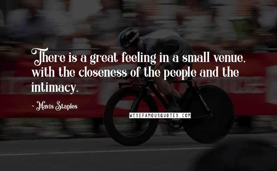 Mavis Staples Quotes: There is a great feeling in a small venue, with the closeness of the people and the intimacy.