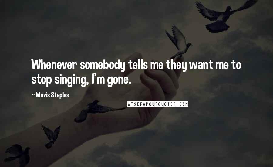 Mavis Staples Quotes: Whenever somebody tells me they want me to stop singing, I'm gone.