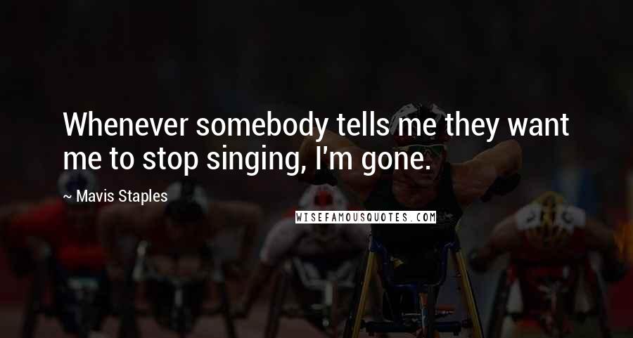 Mavis Staples Quotes: Whenever somebody tells me they want me to stop singing, I'm gone.