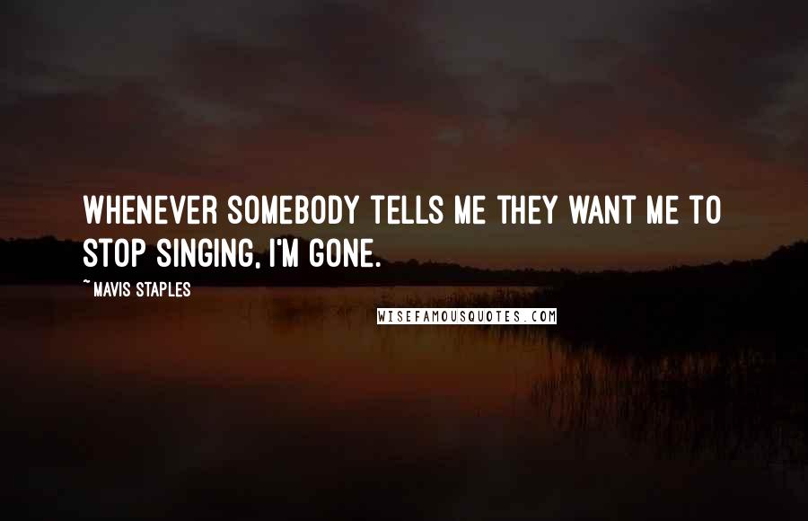 Mavis Staples Quotes: Whenever somebody tells me they want me to stop singing, I'm gone.