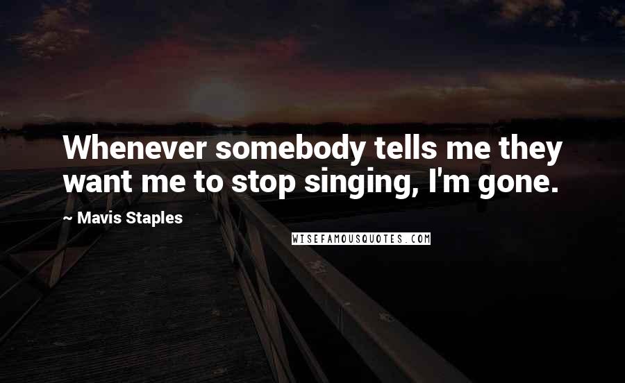 Mavis Staples Quotes: Whenever somebody tells me they want me to stop singing, I'm gone.