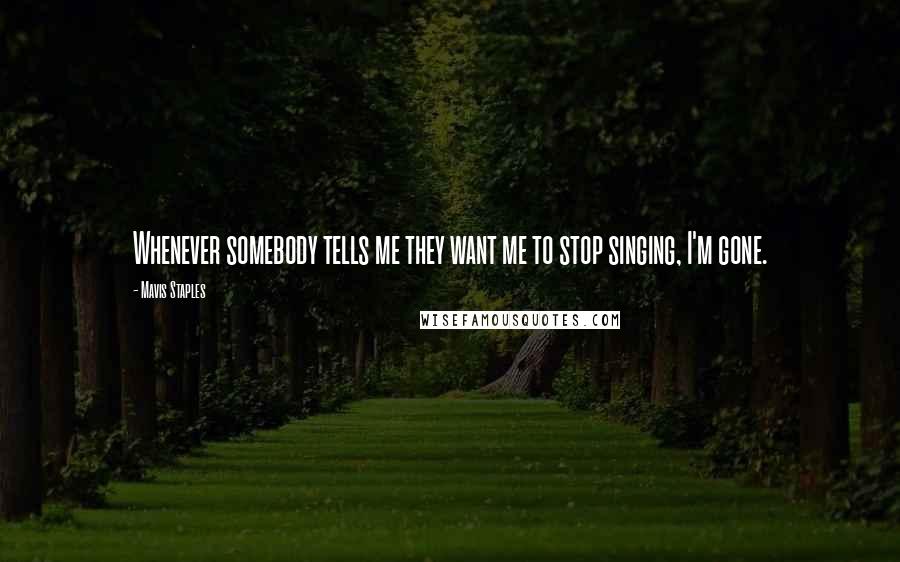 Mavis Staples Quotes: Whenever somebody tells me they want me to stop singing, I'm gone.