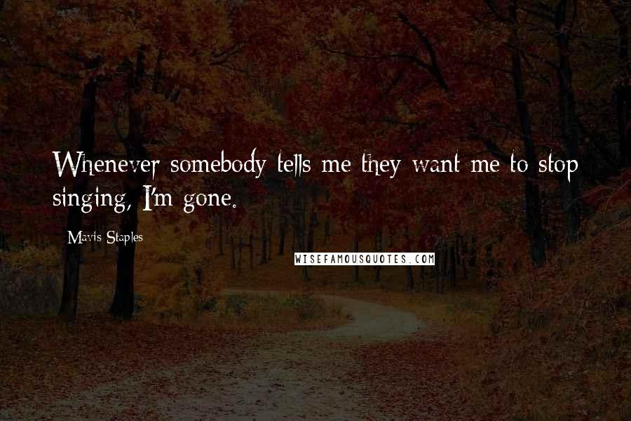 Mavis Staples Quotes: Whenever somebody tells me they want me to stop singing, I'm gone.