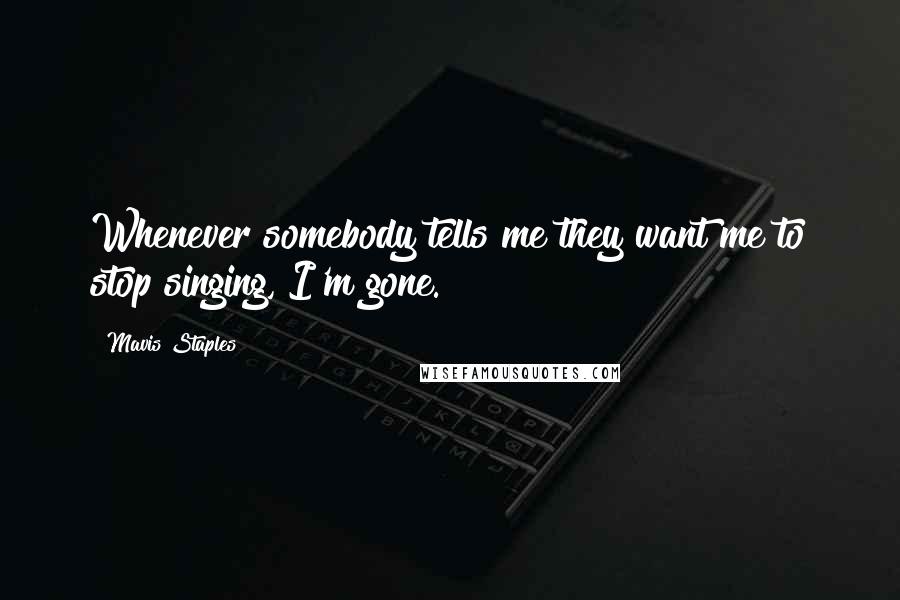 Mavis Staples Quotes: Whenever somebody tells me they want me to stop singing, I'm gone.