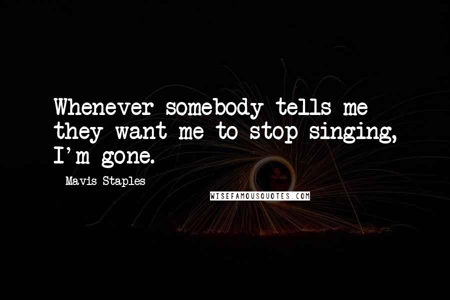 Mavis Staples Quotes: Whenever somebody tells me they want me to stop singing, I'm gone.