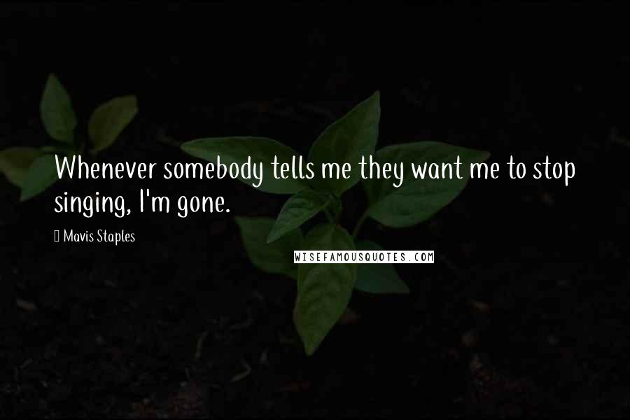 Mavis Staples Quotes: Whenever somebody tells me they want me to stop singing, I'm gone.