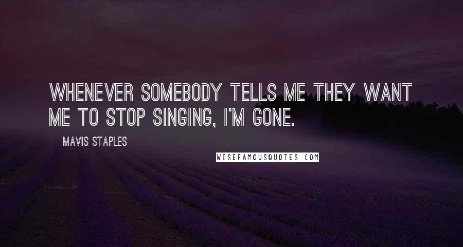 Mavis Staples Quotes: Whenever somebody tells me they want me to stop singing, I'm gone.
