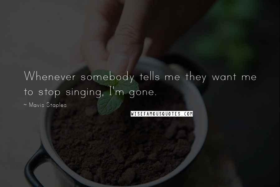 Mavis Staples Quotes: Whenever somebody tells me they want me to stop singing, I'm gone.