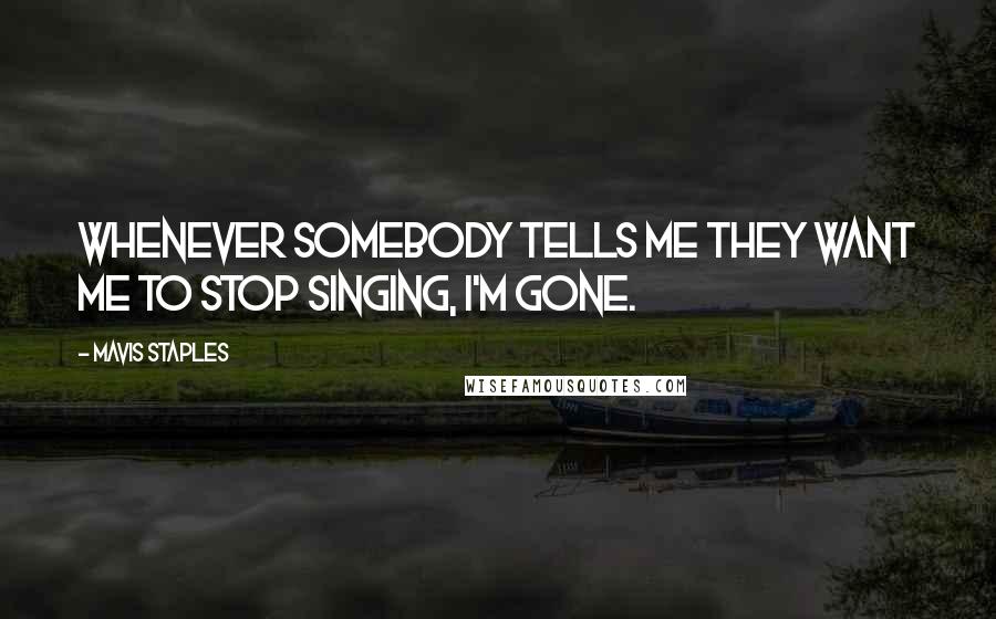 Mavis Staples Quotes: Whenever somebody tells me they want me to stop singing, I'm gone.