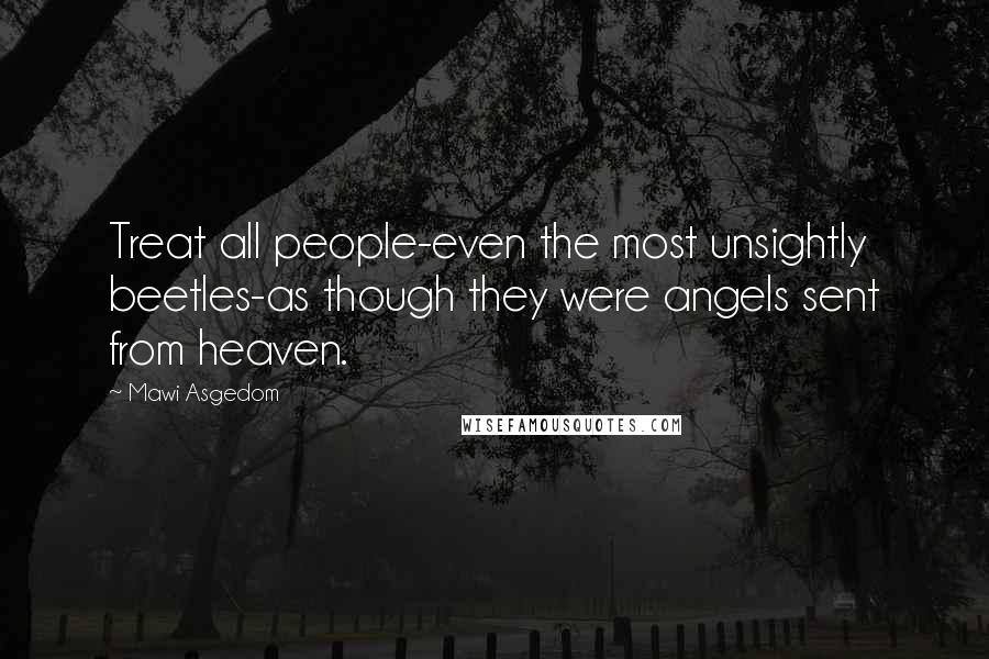 Mawi Asgedom Quotes: Treat all people-even the most unsightly beetles-as though they were angels sent from heaven.