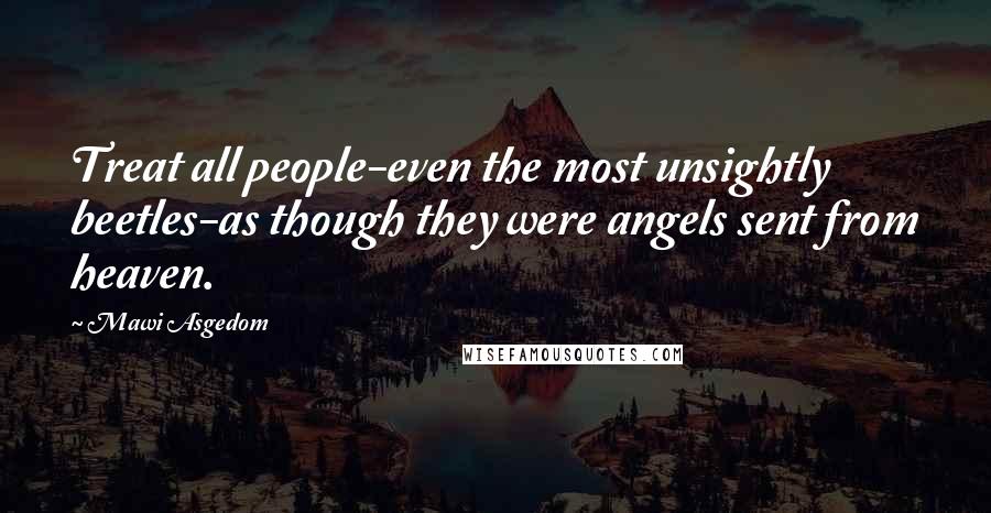 Mawi Asgedom Quotes: Treat all people-even the most unsightly beetles-as though they were angels sent from heaven.