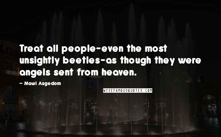 Mawi Asgedom Quotes: Treat all people-even the most unsightly beetles-as though they were angels sent from heaven.