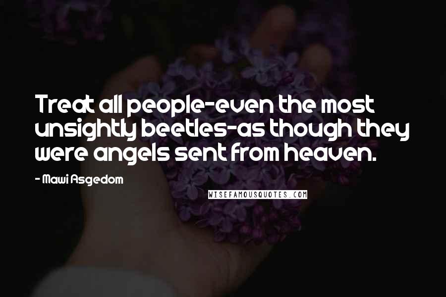 Mawi Asgedom Quotes: Treat all people-even the most unsightly beetles-as though they were angels sent from heaven.