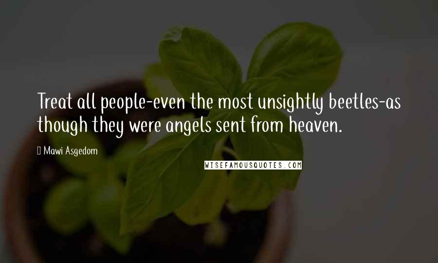 Mawi Asgedom Quotes: Treat all people-even the most unsightly beetles-as though they were angels sent from heaven.