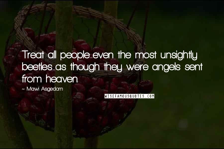 Mawi Asgedom Quotes: Treat all people-even the most unsightly beetles-as though they were angels sent from heaven.