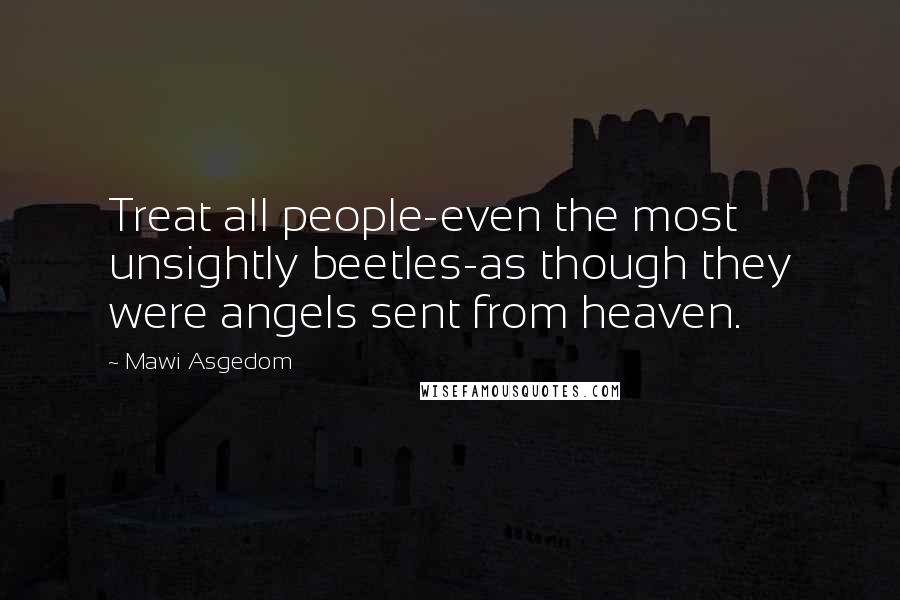 Mawi Asgedom Quotes: Treat all people-even the most unsightly beetles-as though they were angels sent from heaven.