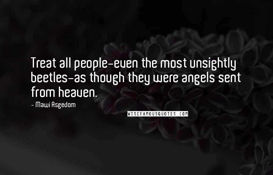 Mawi Asgedom Quotes: Treat all people-even the most unsightly beetles-as though they were angels sent from heaven.