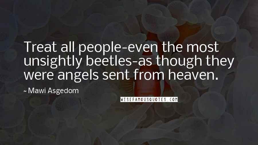 Mawi Asgedom Quotes: Treat all people-even the most unsightly beetles-as though they were angels sent from heaven.