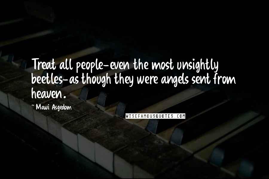 Mawi Asgedom Quotes: Treat all people-even the most unsightly beetles-as though they were angels sent from heaven.