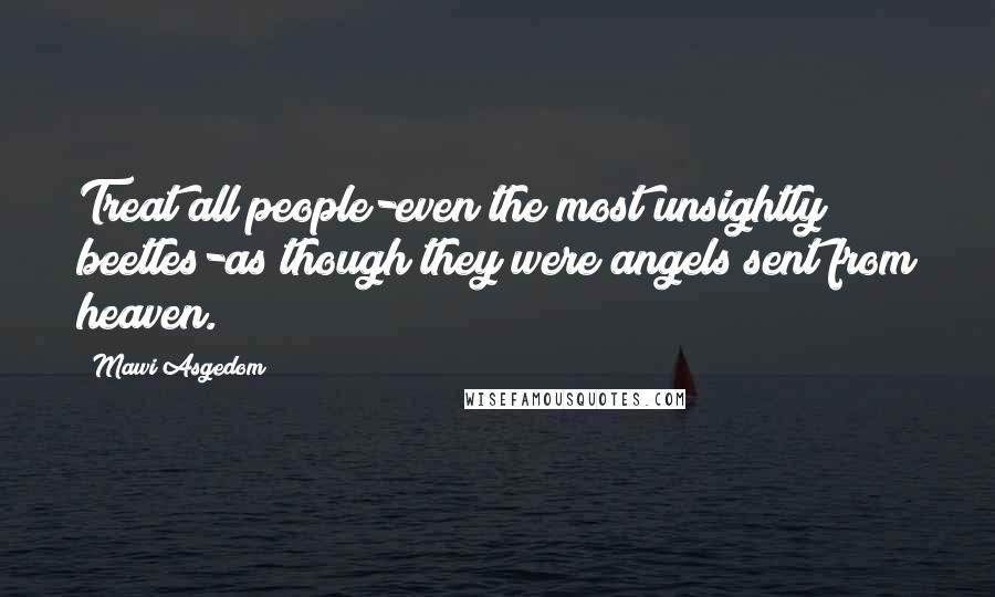 Mawi Asgedom Quotes: Treat all people-even the most unsightly beetles-as though they were angels sent from heaven.