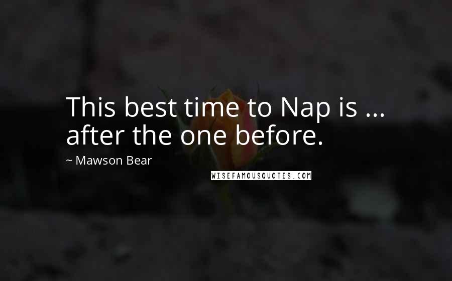 Mawson Bear Quotes: This best time to Nap is ... after the one before.