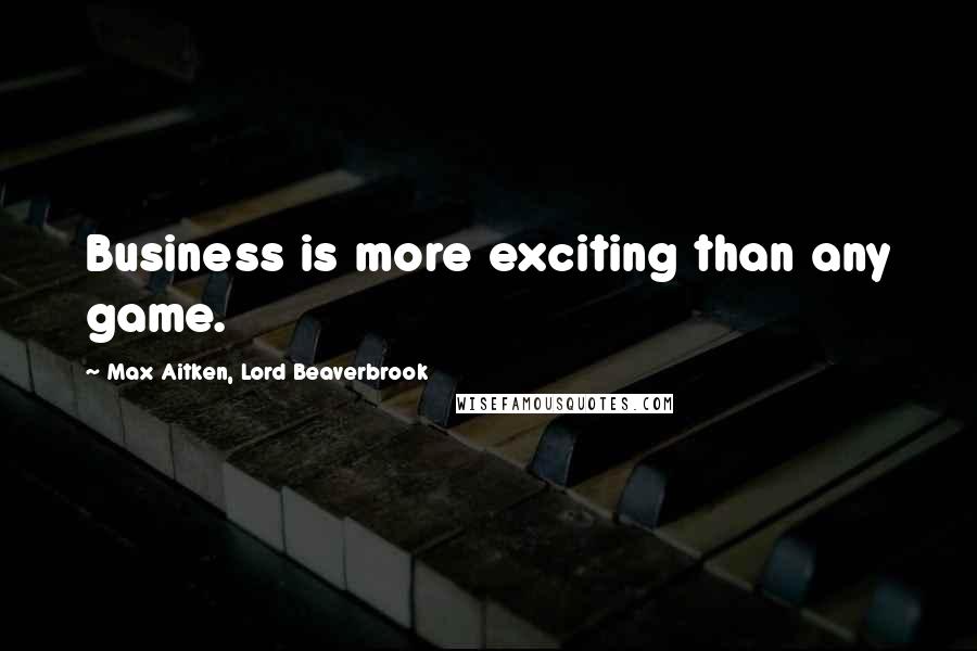 Max Aitken, Lord Beaverbrook Quotes: Business is more exciting than any game.