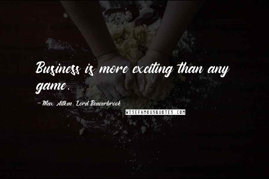 Max Aitken, Lord Beaverbrook Quotes: Business is more exciting than any game.
