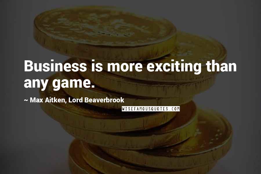 Max Aitken, Lord Beaverbrook Quotes: Business is more exciting than any game.