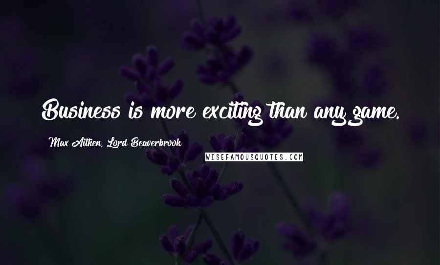 Max Aitken, Lord Beaverbrook Quotes: Business is more exciting than any game.