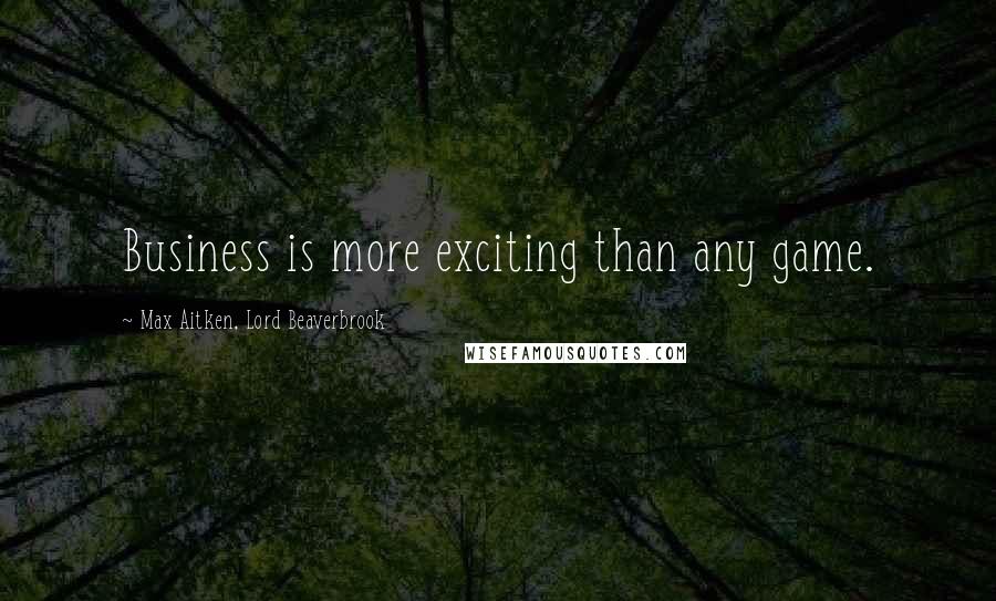 Max Aitken, Lord Beaverbrook Quotes: Business is more exciting than any game.