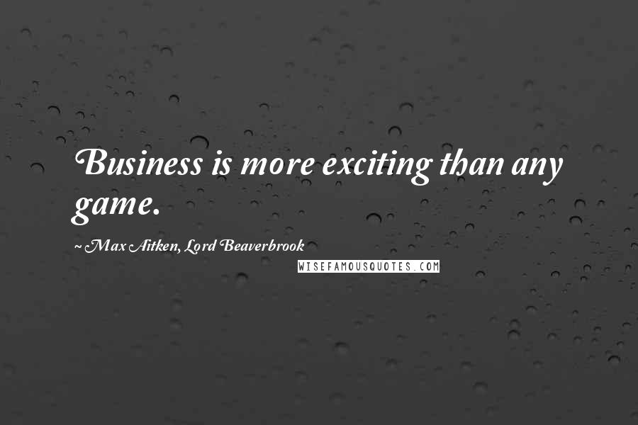 Max Aitken, Lord Beaverbrook Quotes: Business is more exciting than any game.