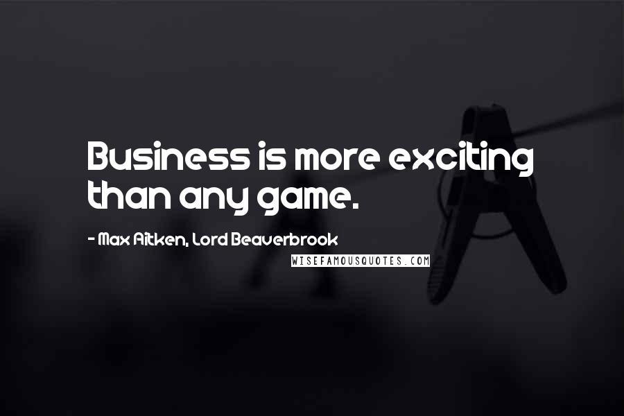 Max Aitken, Lord Beaverbrook Quotes: Business is more exciting than any game.