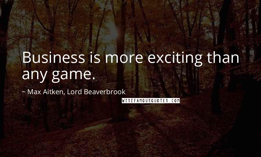 Max Aitken, Lord Beaverbrook Quotes: Business is more exciting than any game.