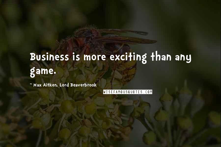 Max Aitken, Lord Beaverbrook Quotes: Business is more exciting than any game.